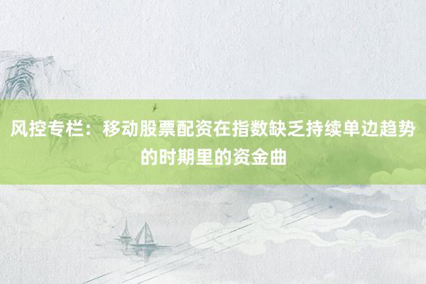 风控专栏：移动股票配资在指数缺乏持续单边趋势的时期里的资金曲