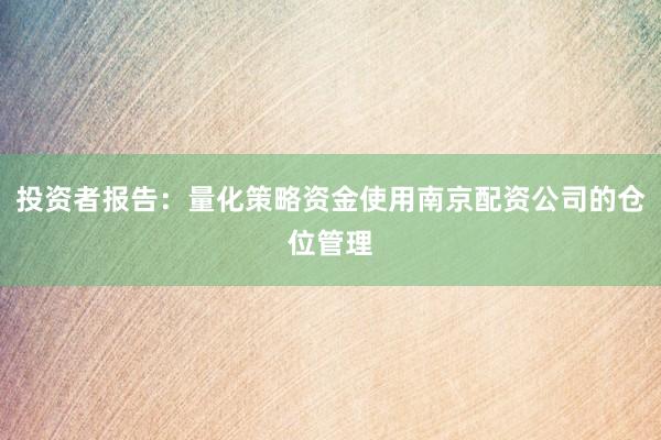 投资者报告：量化策略资金使用南京配资公司的仓位管理