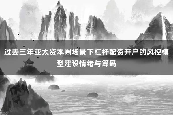 过去三年亚太资本圈场景下杠杆配资开户的风控模型建设情绪与筹码