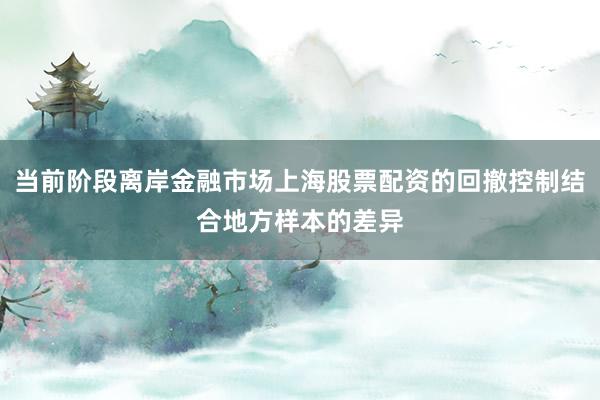 当前阶段离岸金融市场上海股票配资的回撤控制结合地方样本的差异