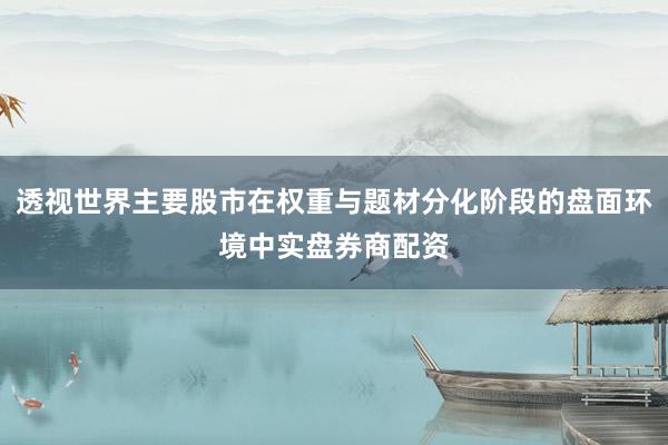 透视世界主要股市在权重与题材分化阶段的盘面环境中实盘券商配资
