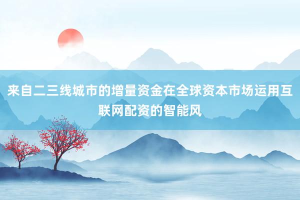来自二三线城市的增量资金在全球资本市场运用互联网配资的智能风