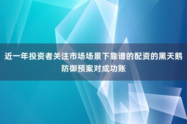 近一年投资者关注市场场景下靠谱的配资的黑天鹅防御预案对成功账