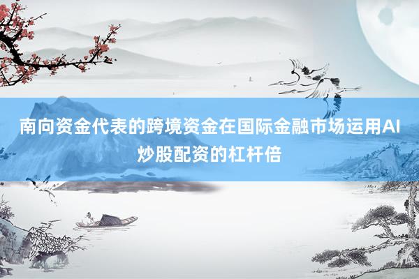 南向资金代表的跨境资金在国际金融市场运用AI炒股配资的杠杆倍