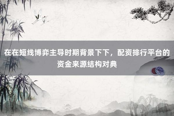 在在短线博弈主导时期背景下下,配资排行平台的资金来源结构对典