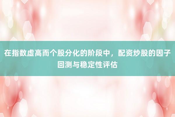 在指数虚高而个股分化的阶段中，配资炒股的因子回测与稳定性评估