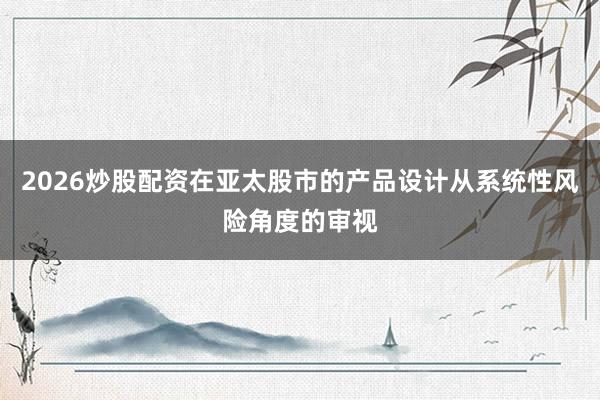 2026炒股配资在亚太股市的产品设计从系统性风险角度的审视