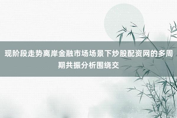 现阶段走势离岸金融市场场景下炒股配资网的多周期共振分析围绕交