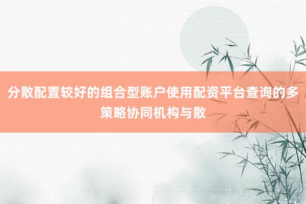分散配置较好的组合型账户使用配资平台查询的多策略协同机构与散