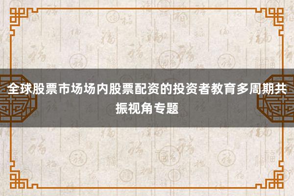 全球股票市场场内股票配资的投资者教育多周期共振视角专题