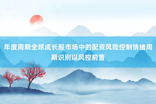 年度周期全球成长股市场中的配资风险控制情绪周期识别以风控前置