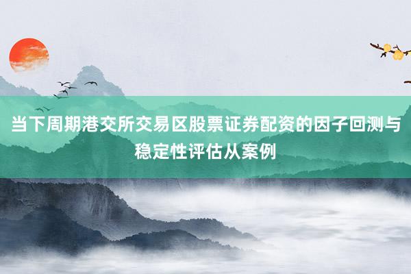 当下周期港交所交易区股票证券配资的因子回测与稳定性评估从案例