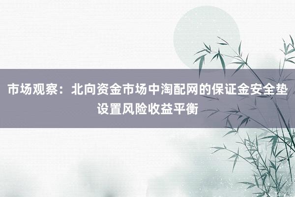 市场观察:北向资金市场中淘配网的保证金安全垫设置风险收益平衡