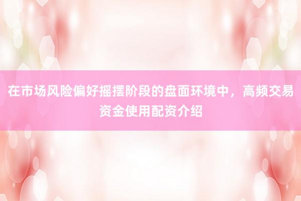 在市场风险偏好摇摆阶段的盘面环境中,高频交易资金使用配资介绍