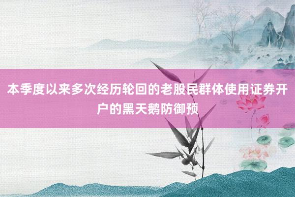本季度以来多次经历轮回的老股民群体使用证券开户的黑天鹅防御预