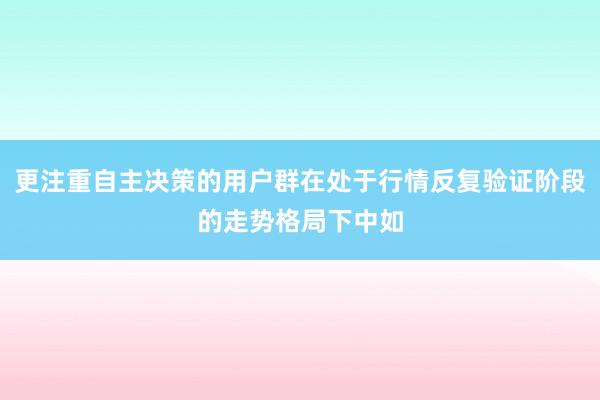 更注重自主决策的用户群在处于行情反复验证阶段的走势格局下中如