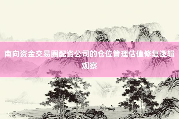 南向资金交易圈配资公司的仓位管理估值修复逻辑观察