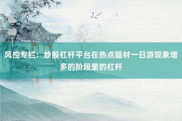 风控专栏：炒股杠杆平台在热点题材一日游现象增多的阶段里的杠杆
