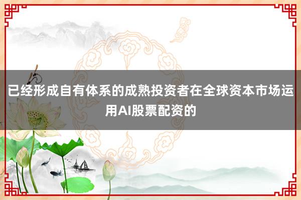 已经形成自有体系的成熟投资者在全球资本市场运用AI股票配资的