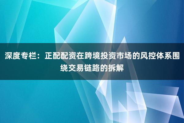 深度专栏：正配配资在跨境投资市场的风控体系围绕交易链路的拆解