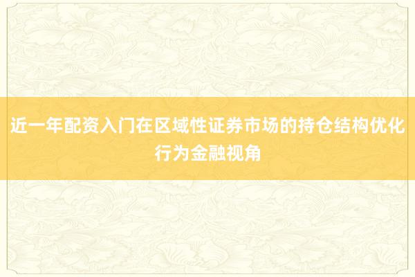 近一年配资入门在区域性证券市场的持仓结构优化行为金融视角