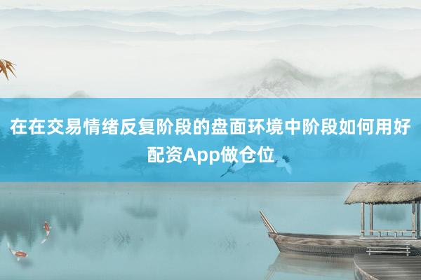 在在交易情绪反复阶段的盘面环境中阶段如何用好配资App做仓位