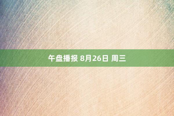 午盘播报 8月26日 周三