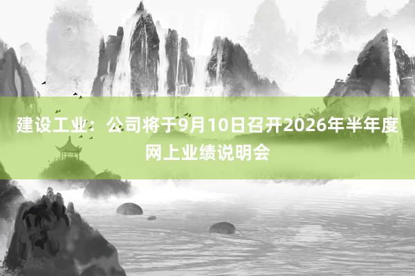 建设工业：公司将于9月10日召开2026年半年度网上业绩说明会