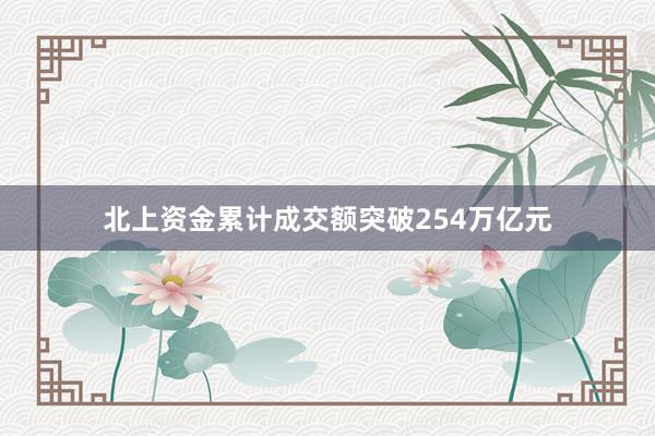 北上资金累计成交额突破254万亿元