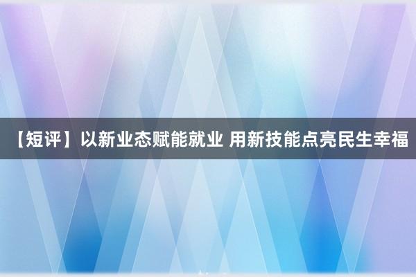 【短评】以新业态赋能就业 用新技能点亮民生幸福