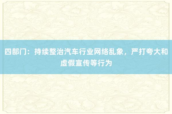 四部门:持续整治汽车行业网络乱象,严打夸大和虚假宣传等行为