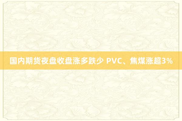 国内期货夜盘收盘涨多跌少 PVC、焦煤涨超3%