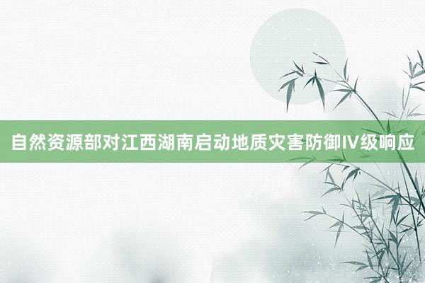 自然资源部对江西湖南启动地质灾害防御Ⅳ级响应