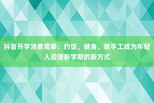 抖音开学消费观察：约饭、健身、做手工成为年轻人迎接新学期的新方式