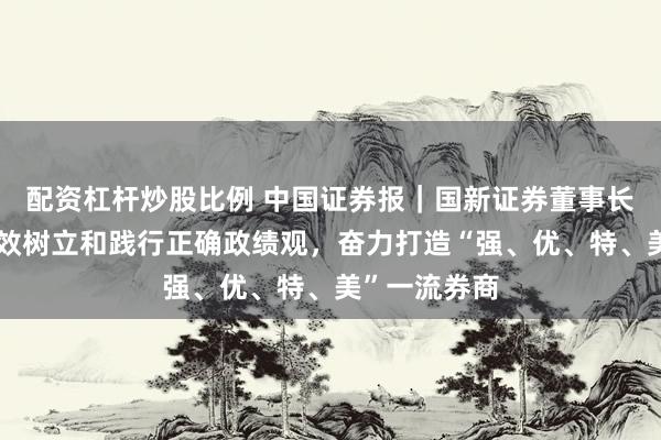 配资杠杆炒股比例 中国证券报｜国新证券董事长张海文：有效树立和践行正确政绩观，奋力打造“强、优、特、美”一流券商