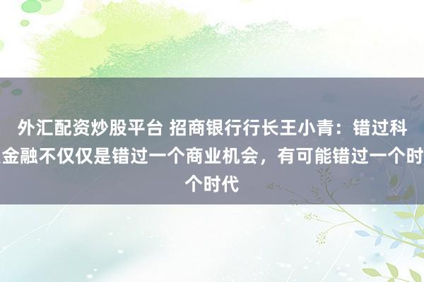 外汇配资炒股平台 招商银行行长王小青：错过科技金融不仅仅是错过一个商业机会，有可能错过一个时代