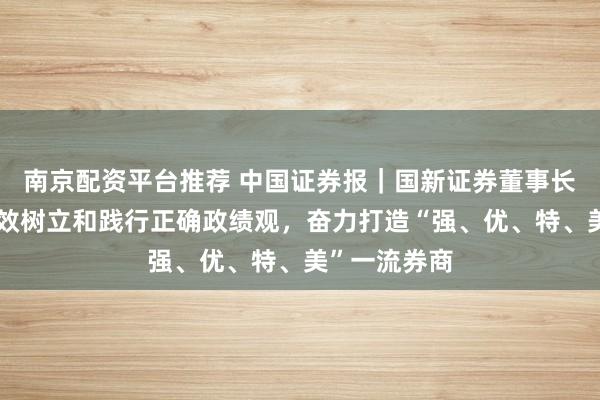 南京配资平台推荐 中国证券报｜国新证券董事长张海文：有效树立和践行正确政绩观，奋力打造“强、优、特、美”一流券商