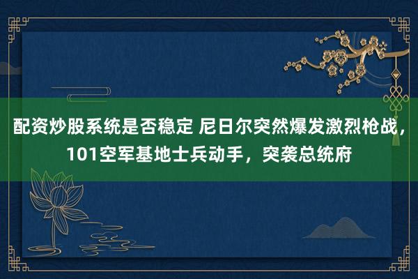 配资炒股系统是否稳定 尼日尔突然爆发激烈枪战，101空军基地士兵动手，突袭总统府