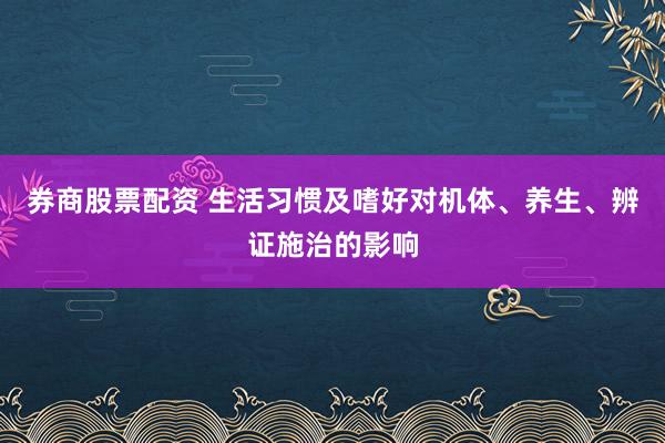 券商股票配资 生活习惯及嗜好对机体、养生、辨证施治的影响