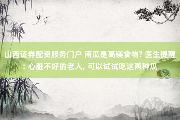 山西证券配资服务门户 南瓜是高镁食物? 医生提醒: 心脏不好的老人, 可以试试吃这两种瓜