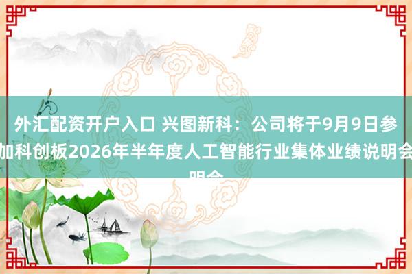 外汇配资开户入口 兴图新科：公司将于9月9日参加科创板2026年半年度人工智能行业集体业绩说明会