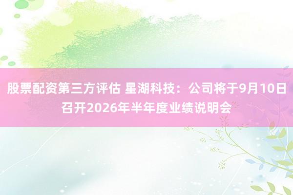 股票配资第三方评估 星湖科技：公司将于9月10日召开2026年半年度业绩说明会