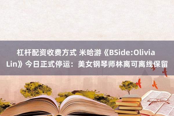 杠杆配资收费方式 米哈游《BSide:Olivia Lin》今日正式停运:美女钢琴师林离可离线保留