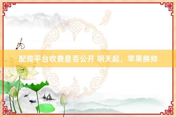 配资平台收费是否公开 明天起,苹果换帅