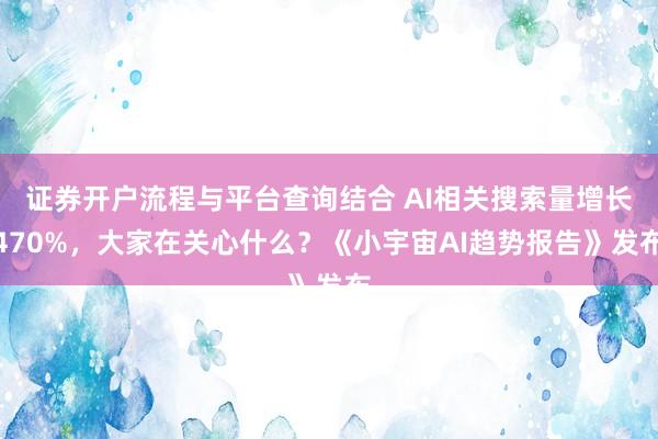 证券开户流程与平台查询结合 AI相关搜索量增长470%，大家在关心什么？《小宇宙AI趋势报告》发布
