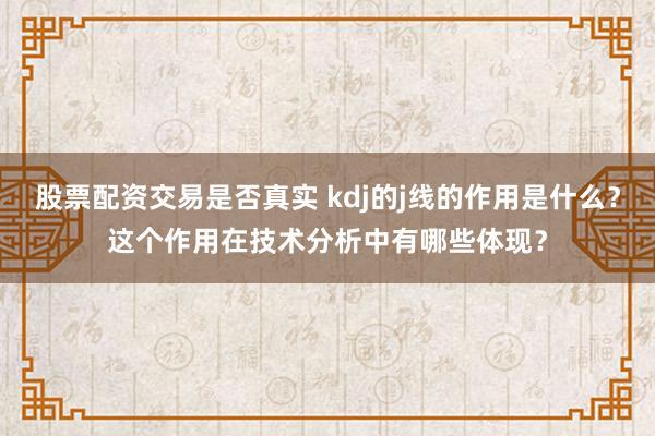 股票配资交易是否真实 kdj的j线的作用是什么？这个作用在技术分析中有哪些体现？