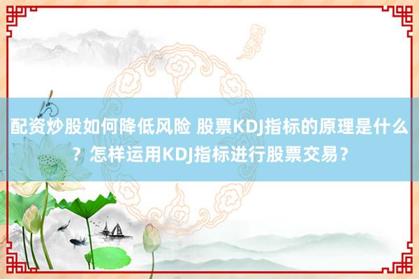 配资炒股如何降低风险 股票KDJ指标的原理是什么？怎样运用KDJ指标进行股票交易？