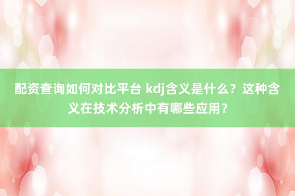 配资查询如何对比平台 kdj含义是什么？这种含义在技术分析中有哪些应用？