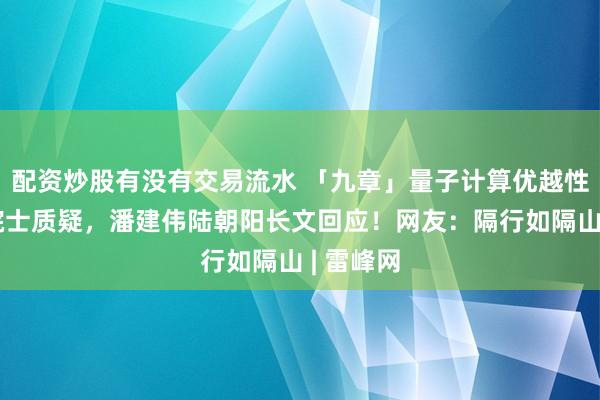 配资炒股有没有交易流水 「九章」量子计算优越性遭北大院士质疑，潘建伟陆朝阳长文回应！网友：隔行如隔山 | 雷峰网