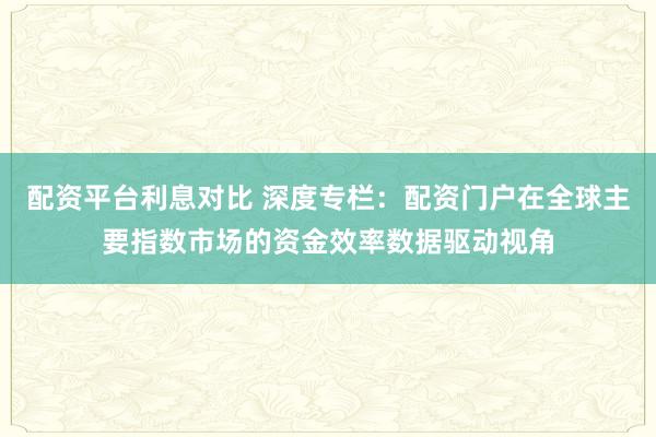 配资平台利息对比 深度专栏：配资门户在全球主要指数市场的资金效率数据驱动视角
